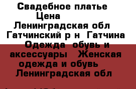 Свадебное платье › Цена ­ 8 700 - Ленинградская обл., Гатчинский р-н, Гатчина  Одежда, обувь и аксессуары » Женская одежда и обувь   . Ленинградская обл.